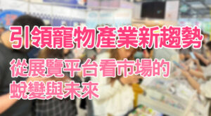 引領寵物產業新趨勢——從展覽平台看市場的蛻變與未來